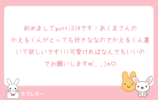 初めましてgutti314です！あくまさんのかえるくんがとっても好きななのでかえるくん書いて欲しいです!!!可愛ければなんでもいいのでお願いしますm(_ _)m
