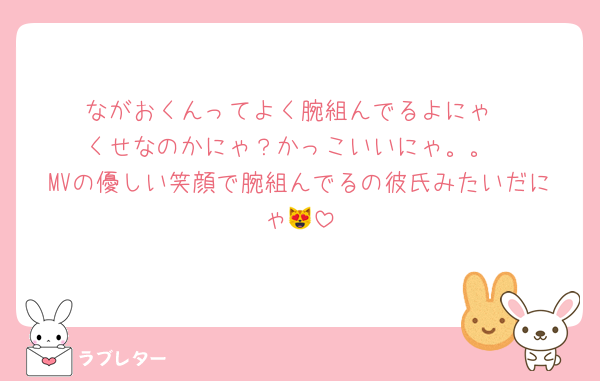 ながおくんってよく腕組んでるよにゃ
くせなのかにゃ？かっこいいにゃ。。
MVの優しい笑顔で腕組んでるの彼氏みたいだにゃ😻