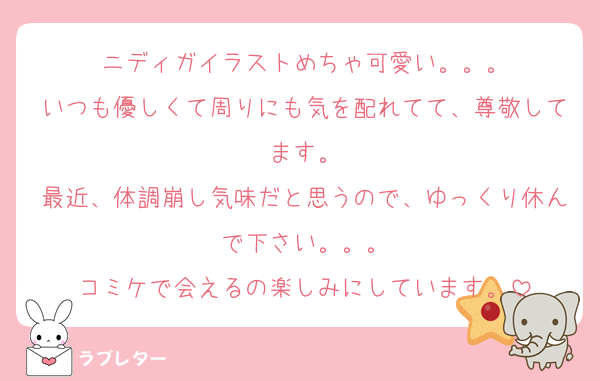 ニディガイラストめちゃ可愛い。。。
いつも優しくて周りにも気を配れてて、尊敬してます。
最近、体調崩し気味だと思うので、ゆっくり休んで下さい。。。
コミケで会えるの楽しみにしています。