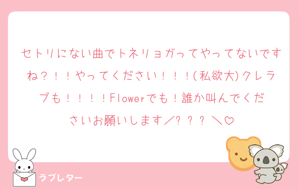 セトリにない曲でトネリョガってやってないですね？！！やってください！！！(私欲大)クレラブも！！！！Flowerでも！誰か叫んでくださいお願いします／︶︵︶＼