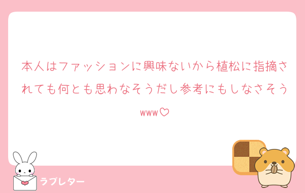 本人はファッションに興味ないから植松に指摘されても何とも思わなそうだし参考にもしなさそうwww
