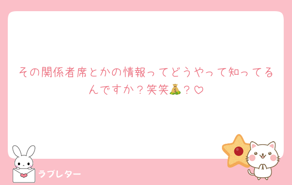 その関係者席とかの情報ってどうやって知ってるんですか？笑笑💰？
