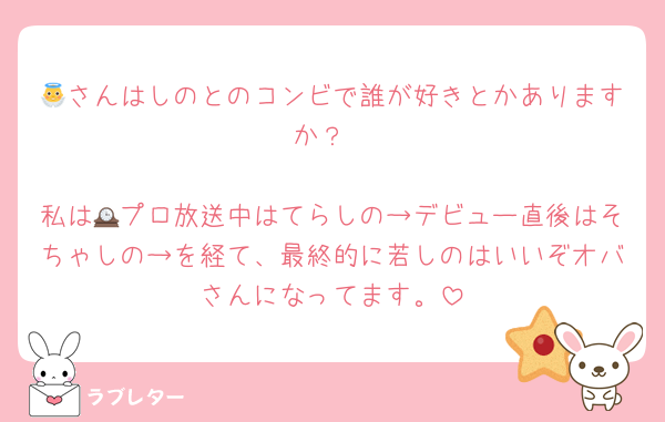 👼さんはしのとのコンビで誰が好きとかありますか？

私は🕰プロ放送中はてらしの→デビュー直後はそちゃしの→を経て、最終的に若しのはいいぞオバさんになってます。