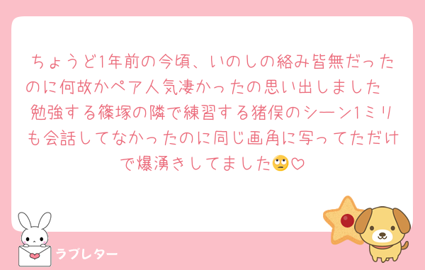 ちょうど1年前の今頃、いのしの絡み皆無だったのに何故かペア人気凄かったの思い出しました🥺勉強する篠塚の隣で練習する猪俣のシーン1ミリも会話してなかったのに同じ画角に写ってただけで爆湧きしてました🙄