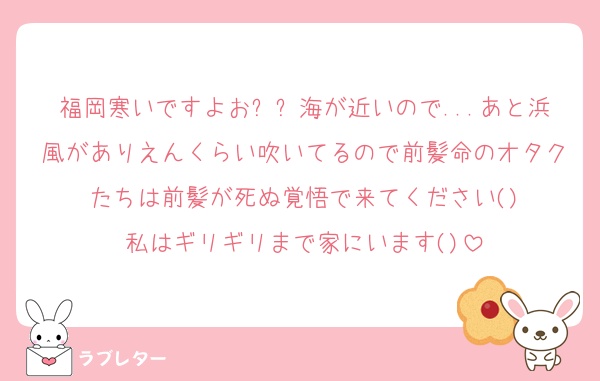 福岡寒いですよおㅠㅠ海が近いので...あと浜風がありえんくらい吹いてるので前髪命のオタクたちは前髪が死ぬ覚悟で来てください()
私はギリギリまで家にいます()