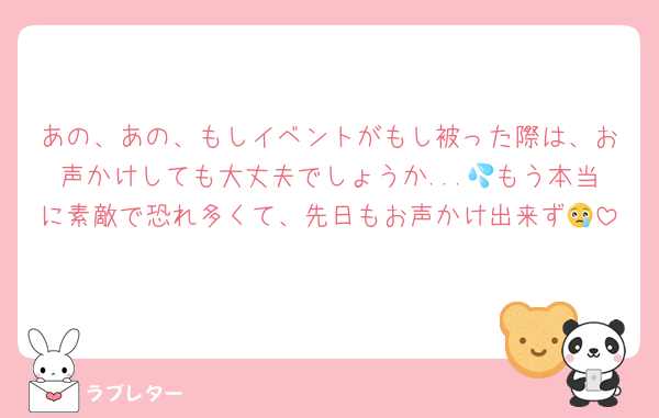 あの、あの、もしイベントがもし被った際は、お声かけしても大丈夫でしょうか...💦もう本当に素敵で恐れ多くて、先日もお声かけ出来ず😢