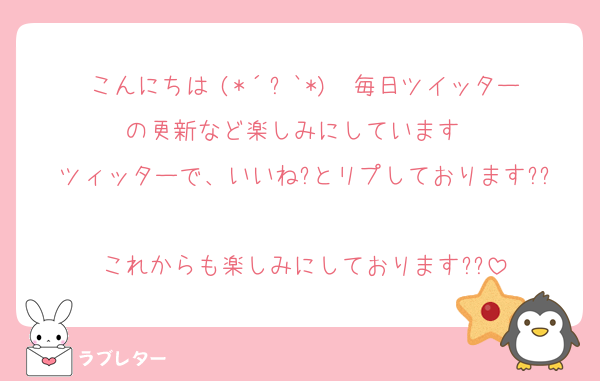 こんにちは╰(*´︶`*)╯♡毎日ツイッターの更新など楽しみにしています♡♡
ツィッターで、いいね?とリプしております??
これからも楽しみにしております??