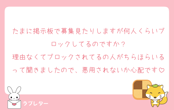たまに掲示板で募集見たりしますが何人くらいブロックしてるのですか？
理由なくてブロックされてるの人がちらほらいるって聞きましたので、悪用されないか心配です
