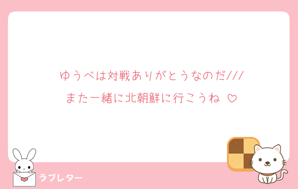 ゆうべは対戦ありがとうなのだ///
また一緒に北朝鮮に行こうね♡