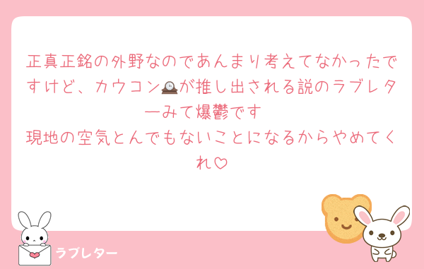 正真正銘の外野なのであんまり考えてなかったですけど、カウコン🕰が推し出される説のラブレターみて爆鬱です
現地の空気とんでもないことになるからやめてくれ