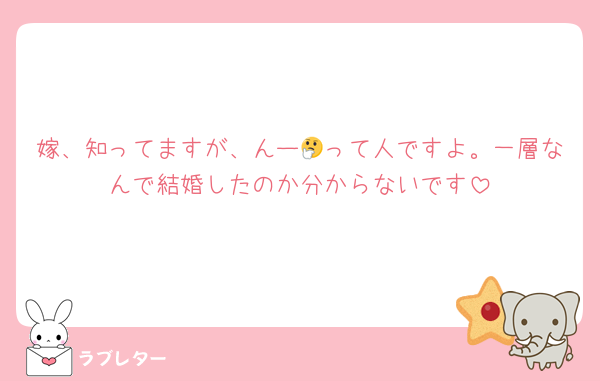 嫁、知ってますが、んー🤔って人ですよ。一層なんで結婚したのか分からないです