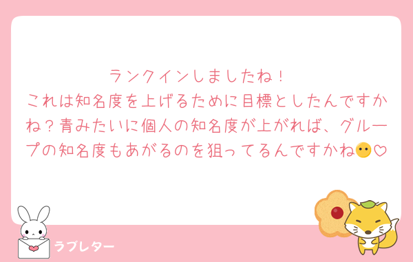ランクインしましたね！
これは知名度を上げるために目標としたんですかね？青みたいに個人の知名度が上がれば、グループの知名度もあがるのを狙ってるんですかね😶