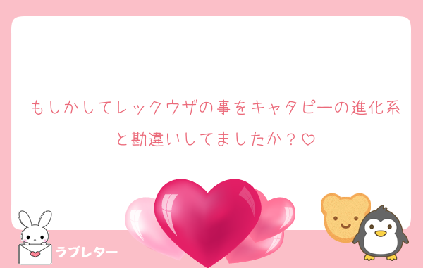 もしかしてレックウザの事をキャタピーの進化系と勘違いしてましたか？