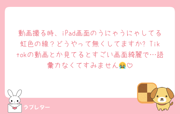動画撮る時、iPad画面のうにゃうにゃしてる虹色の線？どうやって無くしてますか⁉️Tiktokの動画とか見てるとすごい画面綺麗で…語彙力なくてすみません😭