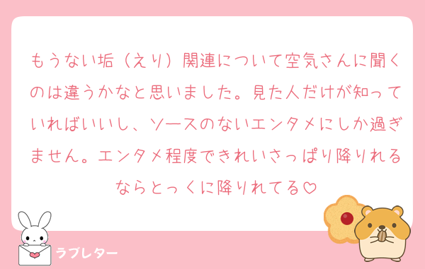 もうない垢（えり）関連について空気さんに聞くのは違うかなと思いました。見た人だけが知っていればいいし、ソースのないエンタメにしか過ぎません。エンタメ程度できれいさっぱり降りれるならとっくに降りれてる