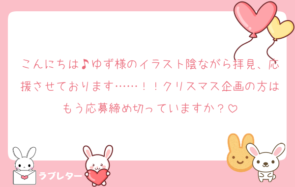 こんにちは♪ゆず様のイラスト陰ながら拝見、応援させております……！！クリスマス企画の方はもう応募締め切っていますか？