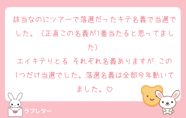 該当なのにツアーで落選だったキテ名義で当選でした。（正直この名義が1番当たると思ってました）
エイキテりとる それぞれ名義ありますが この1つだけ当選でした。落選名義は全部今年動いてました。