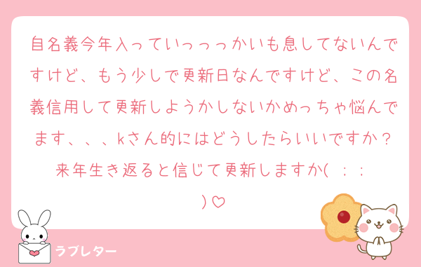自名義今年入っていっっっかいも息してないんですけど、もう少しで更新日なんですけど、この名義信用して更新しようかしないかめっちゃ悩んでます、、、kさん的にはどうしたらいいですか？来年生き返ると信じて更新しますか( ; ; )