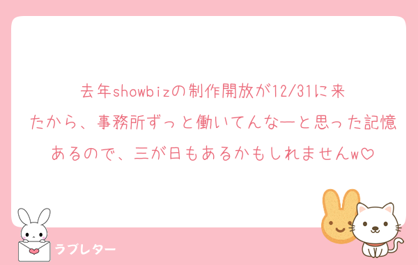 去年showbizの制作開放が12/31に来たから、事務所ずっと働いてんなーと思った記憶あるので、三が日もあるかもしれませんw