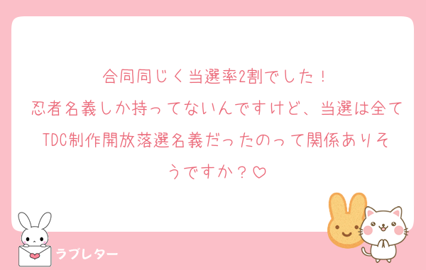 合同同じく当選率2割でした！
忍者名義しか持ってないんですけど、当選は全てTDC制作開放落選名義だったのって関係ありそうですか？