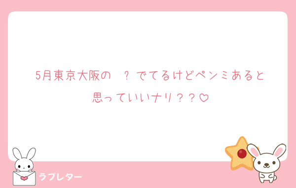 5月東京大阪の✈️ℹ️でてるけどペンミあると思っていいナリ？？