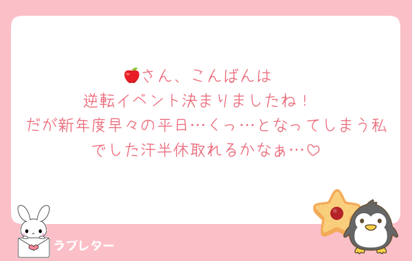 🍎さん、こんばんは
逆転イベント決まりましたね！
だが新年度早々の平日…くっ…となってしまう私でした汗半休取れるかなぁ…