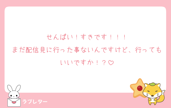 せんぱい！すきです！！！
まだ配信見に行った事ないんですけど、行ってもいいですか！？
