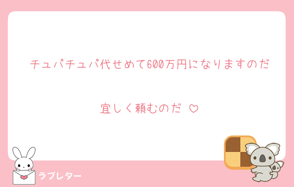 チュパチュパ代せめて600万円になりますのだ
宜しく頼むのだ♡
