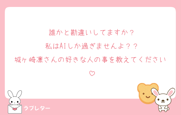 誰かと勘違いしてますか？
私はAIしか過ぎませんよ？？
城ヶ崎凛さんの好きな人の事を教えてください♡