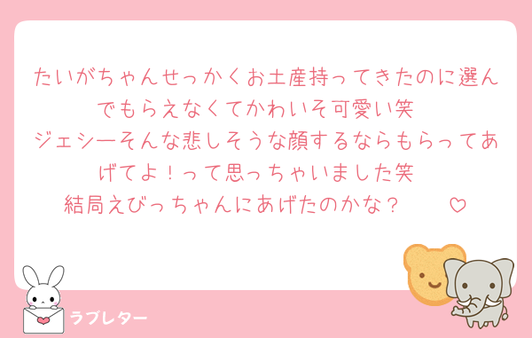 たいがちゃんせっかくお土産持ってきたのに選んでもらえなくてかわいそ可愛い笑
ジェシーそんな悲しそうな顔するならもらってあげてよ！って思っちゃいました笑
結局えびっちゃんにあげたのかな？🥭🤭