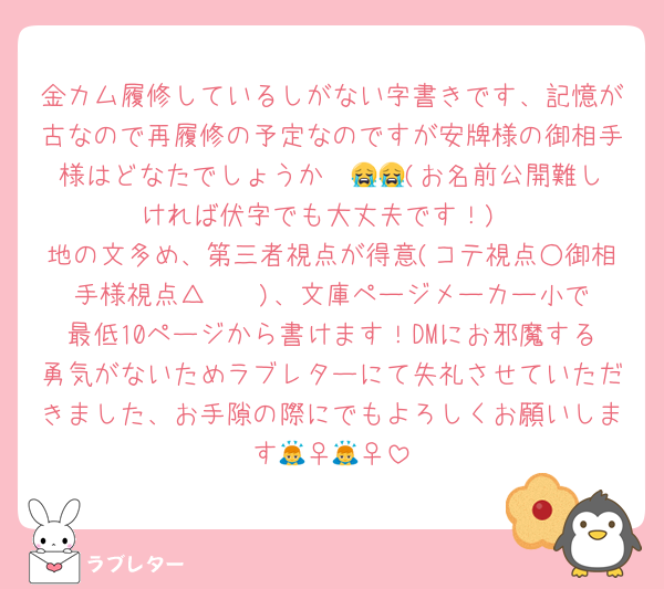 金カム履修しているしがない字書きです、記憶が古なので再履修の予定なのですが安牌様の御相手様はどなたでしょうか⋯⋯😭😭(お名前公開難しければ伏字でも大丈夫です！)
地の文多め、第三者視点が得意(コテ視点○御相手様視点△〜‪✕‬)、文庫ページメーカー小で最低10ページから書けます！DMにお邪魔する勇気がないためラブレターにて失礼させていただきました、お手隙の際にでもよろしくお願いします🙇‍♀️🙇‍♀️