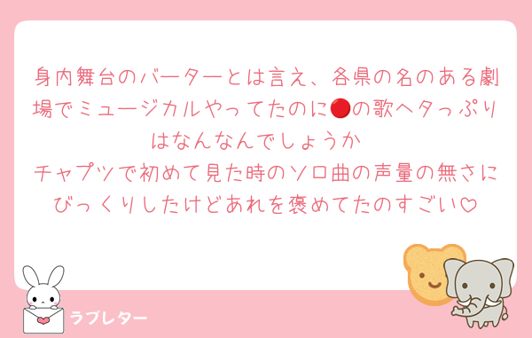身内舞台のバーターとは言え、各県の名のある劇場でミュージカルやってたのに🔴の歌ヘタっぷりはなんなんでしょうか
チャプツで初めて見た時のソロ曲の声量の無さにびっくりしたけどあれを褒めてたのすごい
