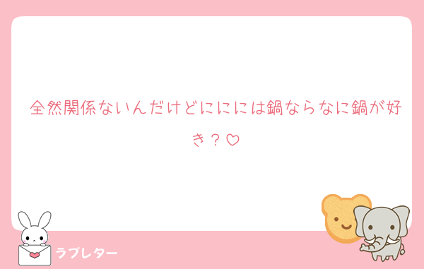 全然関係ないんだけどににには鍋ならなに鍋が好き？