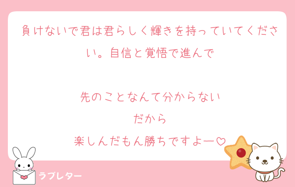 負けないで君は君らしく輝きを持っていてください。自信と覚悟で進んで

先のことなんて分からない
だから
楽しんだもん勝ちですよー