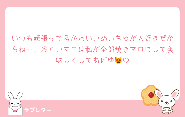 いつも頑張ってるかわいいめいちゅが大好きだからねー、冷たいマロは私が全部焼きマロにして美味しくしてあげゆ😻