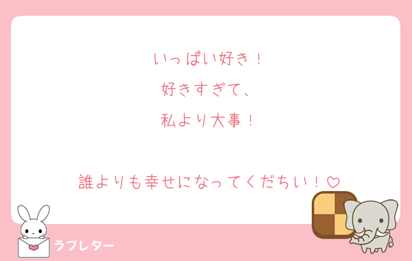 いっぱい好き！
好きすぎて、
私より大事！

誰よりも幸せになってくだちい！