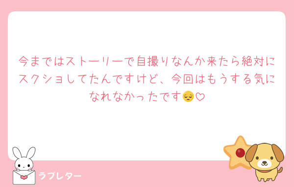 今まではストーリーで自撮りなんか来たら絶対にスクショしてたんですけど、今回はもうする気になれなかったです😔
