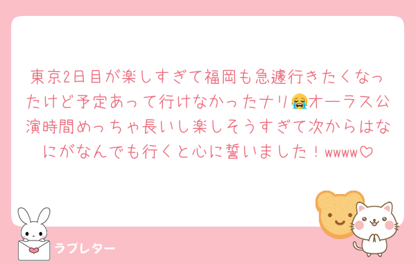 東京2日目が楽しすぎて福岡も急遽行きたくなったけど予定あって行けなかったナリ😭オーラス公演時間めっちゃ長いし楽しそうすぎて次からはなにがなんでも行くと心に誓いました！wwww