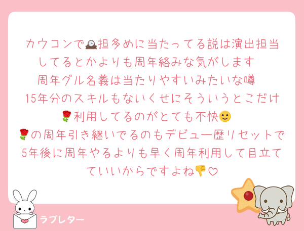 カウコンで🕰️担多めに当たってる説は演出担当してるとかよりも周年絡みな気がします
周年グル名義は当たりやすいみたいな噂
15年分のスキルもないくせにそういうとこだけ🌹利用してるのがとても不快🙂
🌹の周年引き継いでるのもデビュー歴リセットで5年後に周年やるよりも早く周年利用して目立てていいからですよね👎