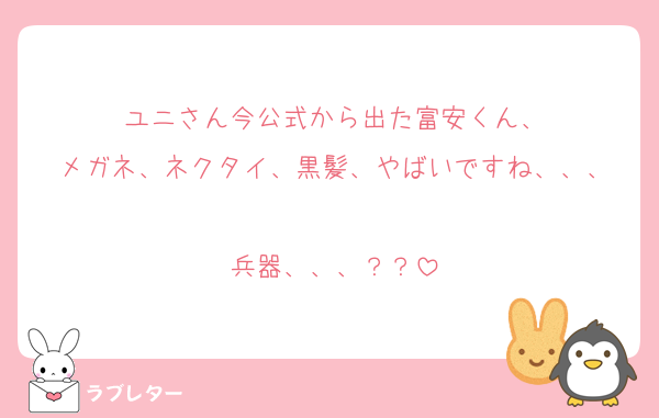 ユニさん今公式から出た富安くん、
メガネ、ネクタイ、黒髪、やばいですね、、、

兵器、、、？？