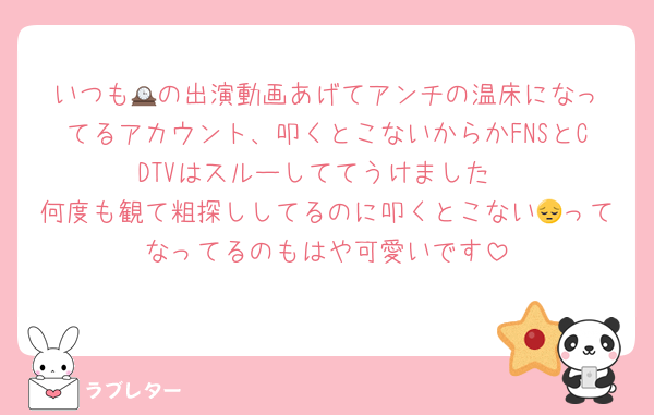 いつも🕰️の出演動画あげてアンチの温床になってるアカウント、叩くとこないからかFNSとCDTVはスルーしててうけました
何度も観て粗探ししてるのに叩くとこない😔ってなってるのもはや可愛いです
