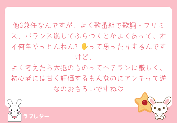 他G兼任なんですが、よく歌番組で歌詞・フリミス、バランス崩してふらつくとかよくあって、オイ何年やっとんねん✋😄って思ったりするんですけど、
よく考えたら大抵のものってベテランに厳しく、初心者には甘く評価するもんなのにアンチって逆なのおもろいですね