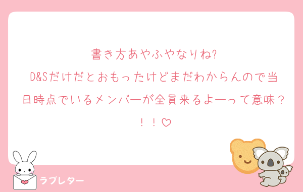 書き方あやふやなりね?
D&Sだけだとおもったけどまだわからんので当日時点でいるメンバーが全員来るよーって意味？！！