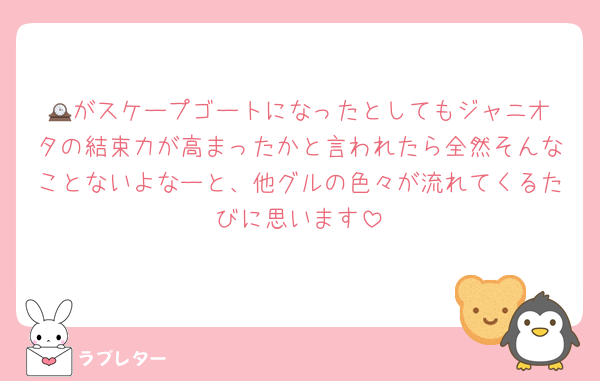 🕰️がスケープゴートになったとしてもジャニオタの結束力が高まったかと言われたら全然そんなことないよなーと、他グルの色々が流れてくるたびに思います