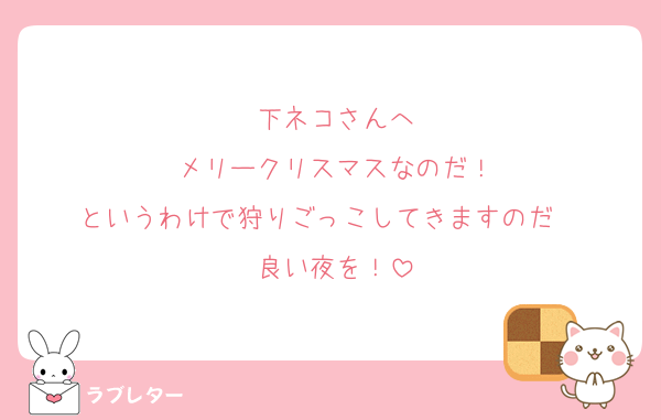 下ネコさんへ
メリークリスマスなのだ！
というわけで狩りごっこしてきますのだ♥♥♥
良い夜を！