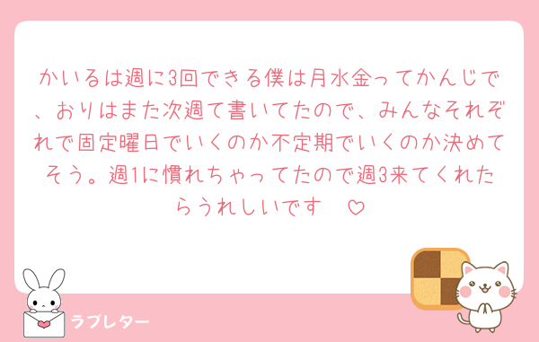 かいるは週に3回できる僕は月水金ってかんじで、おりはまた次週て書いてたので、みんなそれぞれで固定曜日でいくのか不定期でいくのか決めてそう。週1に慣れちゃってたので週3来てくれたらうれしいです🥰