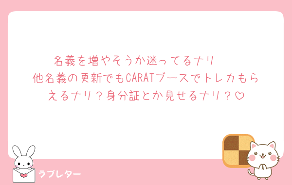 名義を増やそうか迷ってるナリ🥲
他名義の更新でもCARATブースでトレカもらえるナリ？身分証とか見せるナリ？