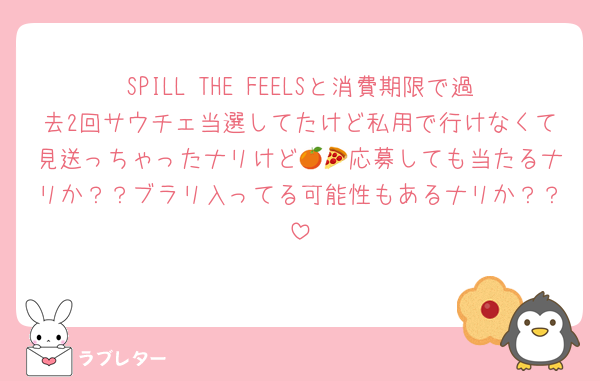 SPILL THE FEELSと消費期限で過去2回サウチェ当選してたけど私用で行けなくて見送っちゃったナリけど🍊🍕応募しても当たるナリか？？ブラリ入ってる可能性もあるナリか？？