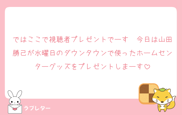 ではここで視聴者プレゼントでーす　今日は山田勝己が水曜日のダウンタウンで使ったホームセンターグッズをプレゼントしまーす
