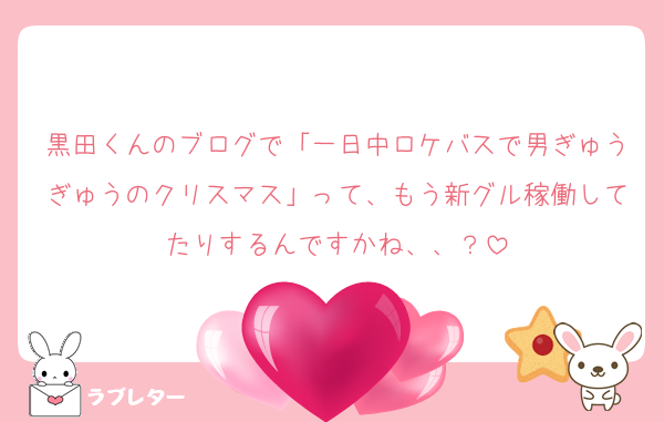 黒田くんのブログで「一日中ロケバスで男ぎゅうぎゅうのクリスマス」って、もう新グル稼働してたりするんですかね、、？